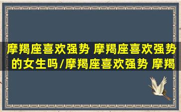 摩羯座喜欢强势 摩羯座喜欢强势的女生吗/摩羯座喜欢强势 摩羯座喜欢强势的女生吗-我的网站